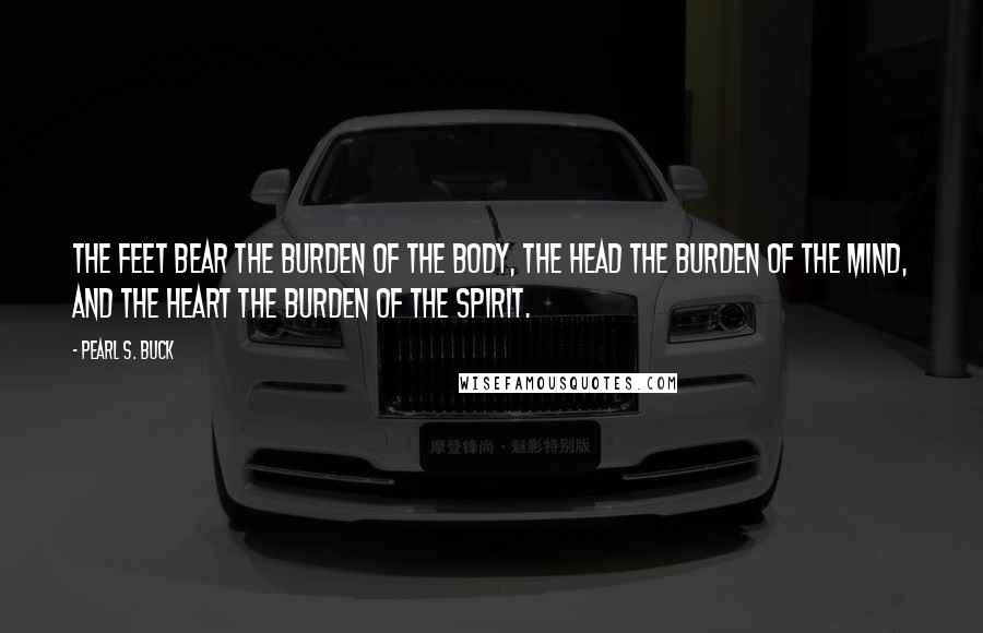 Pearl S. Buck Quotes: The feet bear the burden of the body, the head the burden of the mind, and the heart the burden of the spirit.