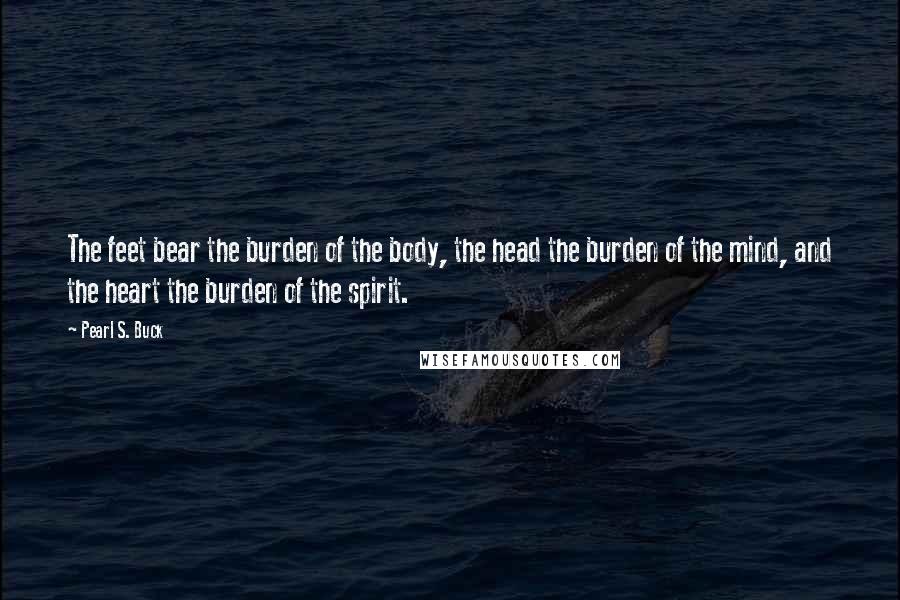 Pearl S. Buck Quotes: The feet bear the burden of the body, the head the burden of the mind, and the heart the burden of the spirit.