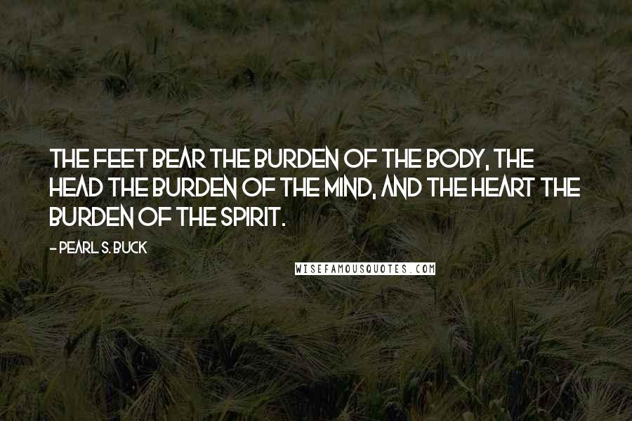 Pearl S. Buck Quotes: The feet bear the burden of the body, the head the burden of the mind, and the heart the burden of the spirit.