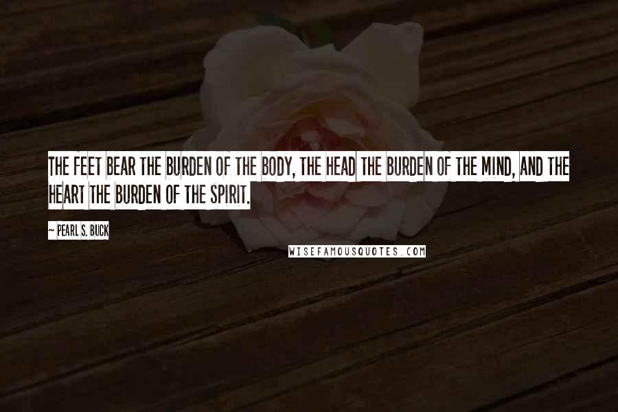 Pearl S. Buck Quotes: The feet bear the burden of the body, the head the burden of the mind, and the heart the burden of the spirit.