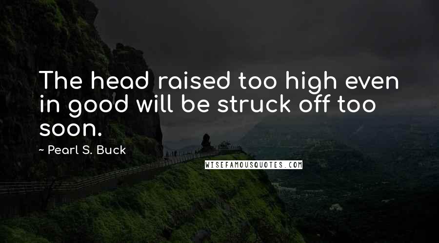 Pearl S. Buck Quotes: The head raised too high even in good will be struck off too soon.