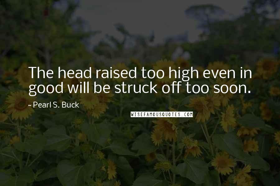 Pearl S. Buck Quotes: The head raised too high even in good will be struck off too soon.