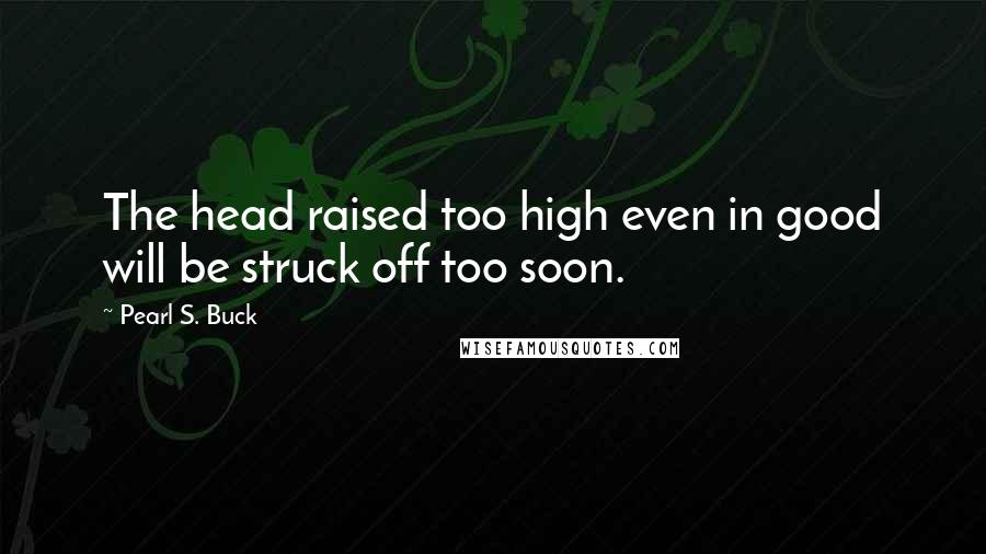 Pearl S. Buck Quotes: The head raised too high even in good will be struck off too soon.