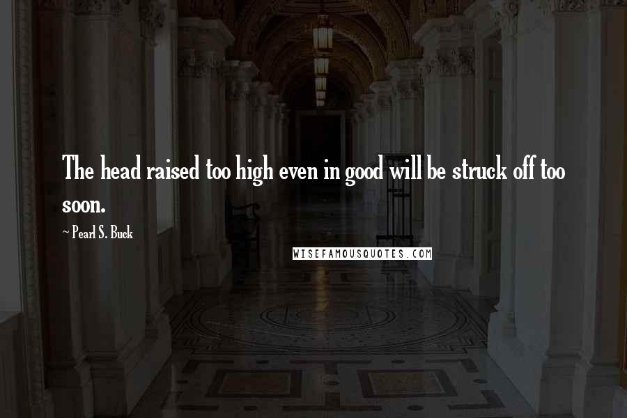 Pearl S. Buck Quotes: The head raised too high even in good will be struck off too soon.