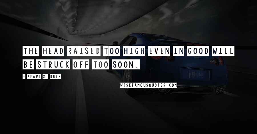 Pearl S. Buck Quotes: The head raised too high even in good will be struck off too soon.