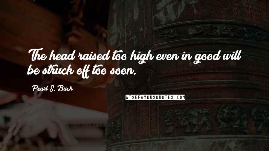 Pearl S. Buck Quotes: The head raised too high even in good will be struck off too soon.