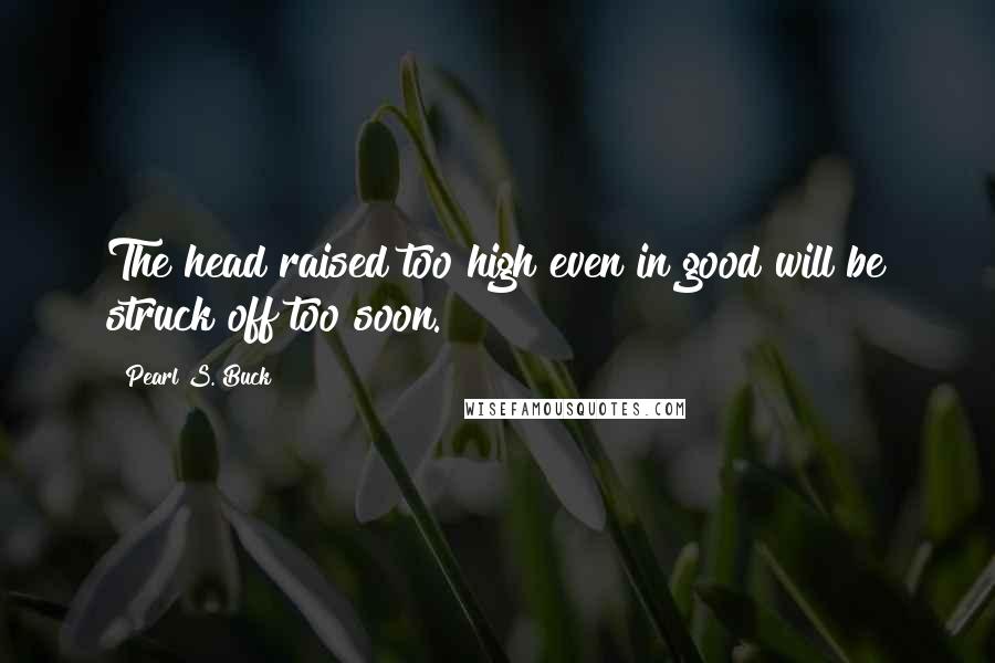 Pearl S. Buck Quotes: The head raised too high even in good will be struck off too soon.