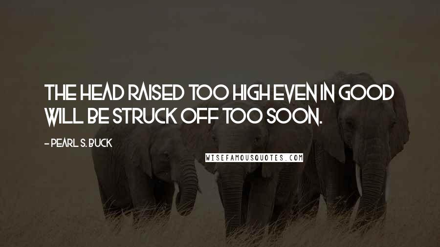 Pearl S. Buck Quotes: The head raised too high even in good will be struck off too soon.