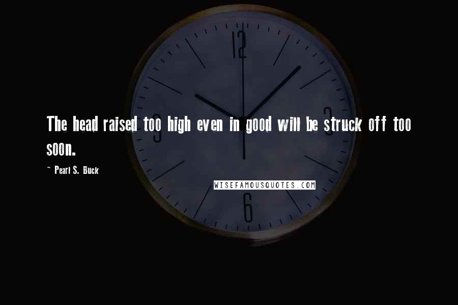 Pearl S. Buck Quotes: The head raised too high even in good will be struck off too soon.