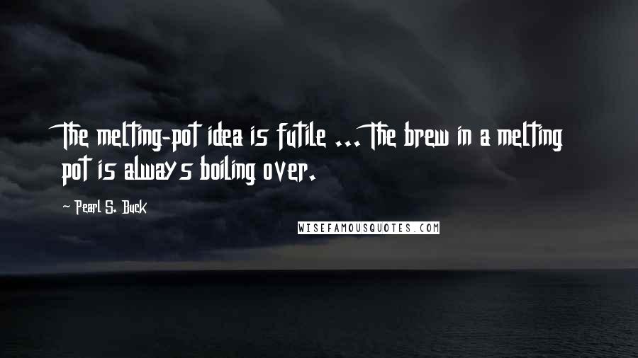 Pearl S. Buck Quotes: The melting-pot idea is futile ... The brew in a melting pot is always boiling over.