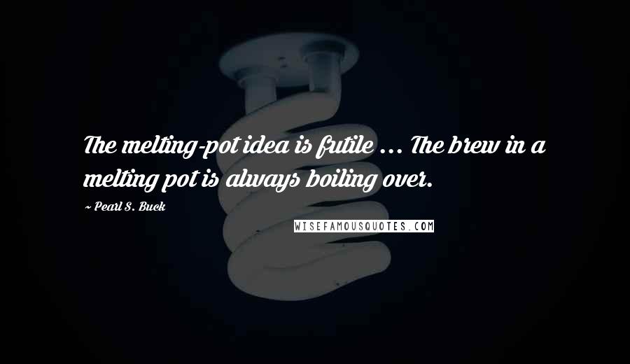 Pearl S. Buck Quotes: The melting-pot idea is futile ... The brew in a melting pot is always boiling over.