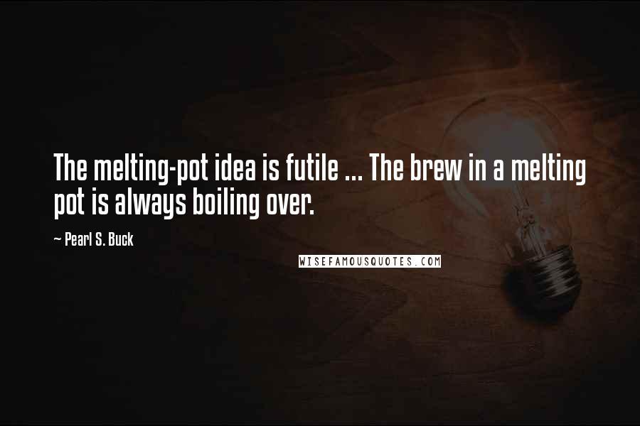 Pearl S. Buck Quotes: The melting-pot idea is futile ... The brew in a melting pot is always boiling over.