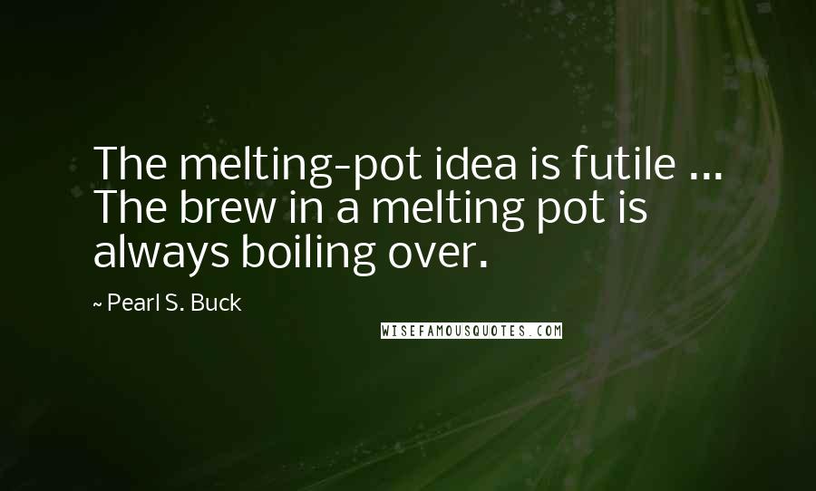 Pearl S. Buck Quotes: The melting-pot idea is futile ... The brew in a melting pot is always boiling over.