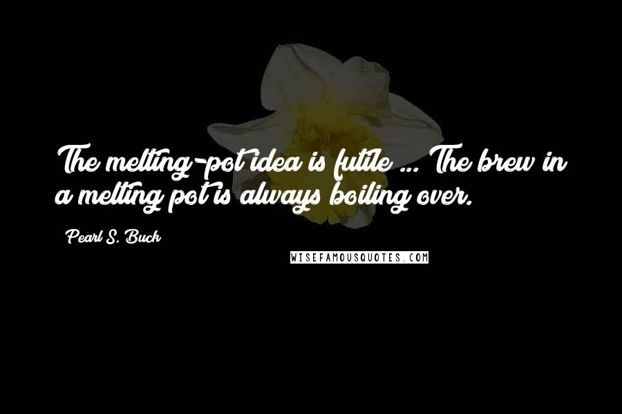 Pearl S. Buck Quotes: The melting-pot idea is futile ... The brew in a melting pot is always boiling over.