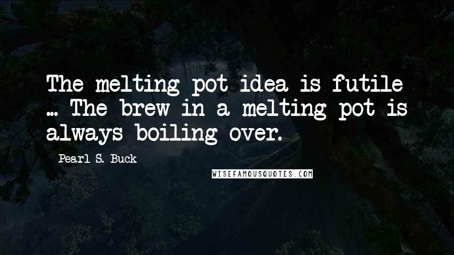 Pearl S. Buck Quotes: The melting-pot idea is futile ... The brew in a melting pot is always boiling over.