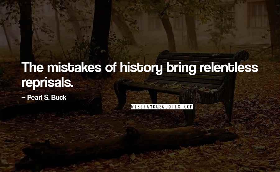 Pearl S. Buck Quotes: The mistakes of history bring relentless reprisals.