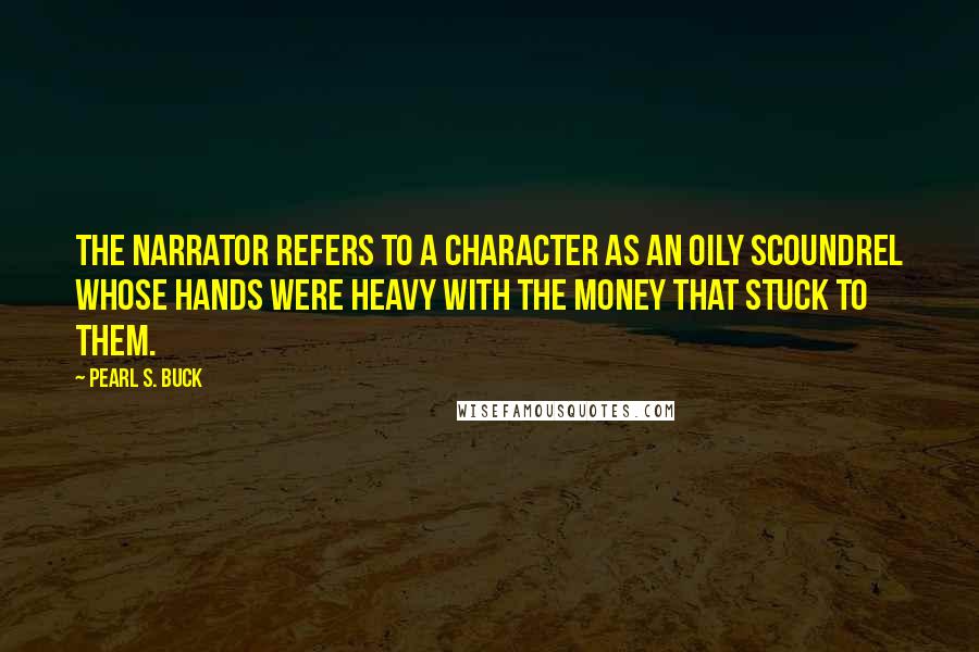 Pearl S. Buck Quotes: The narrator refers to a character as an oily scoundrel whose hands were heavy with the money that stuck to them.