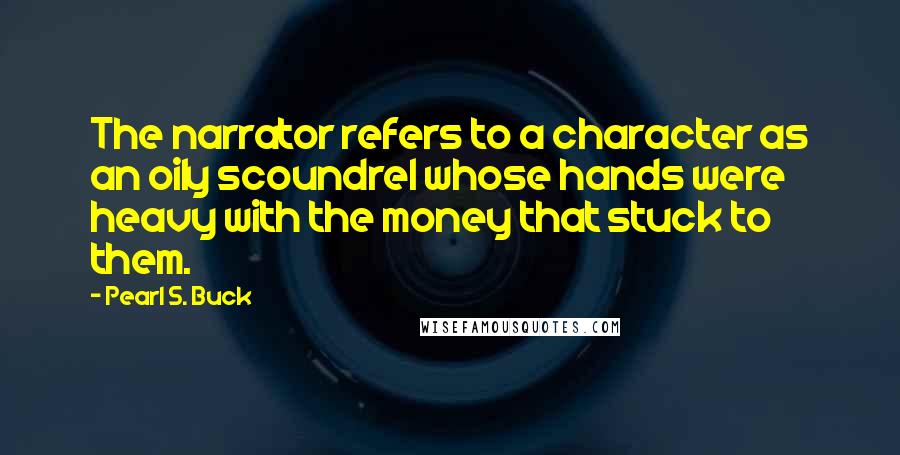 Pearl S. Buck Quotes: The narrator refers to a character as an oily scoundrel whose hands were heavy with the money that stuck to them.