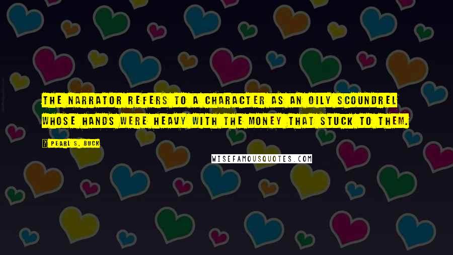 Pearl S. Buck Quotes: The narrator refers to a character as an oily scoundrel whose hands were heavy with the money that stuck to them.