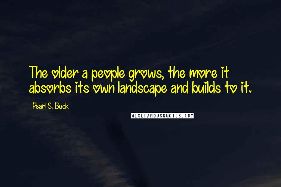 Pearl S. Buck Quotes: The older a people grows, the more it absorbs its own landscape and builds to it.