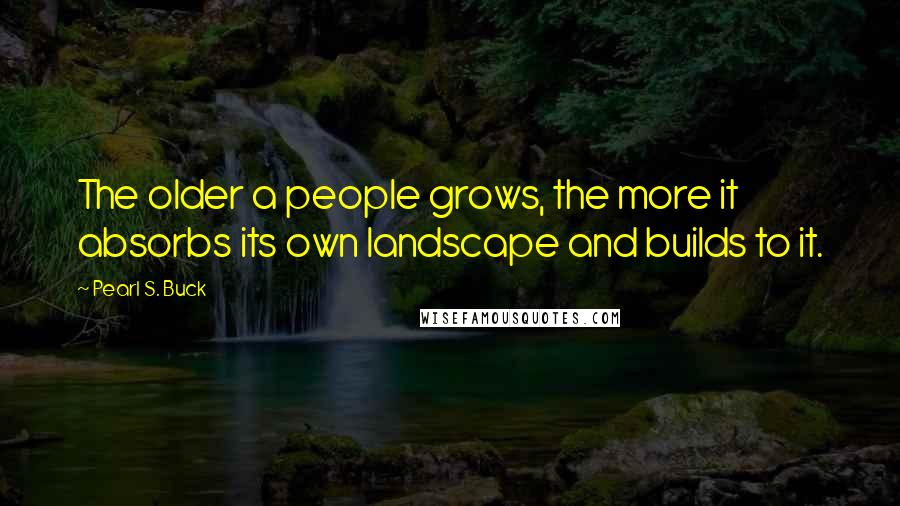 Pearl S. Buck Quotes: The older a people grows, the more it absorbs its own landscape and builds to it.