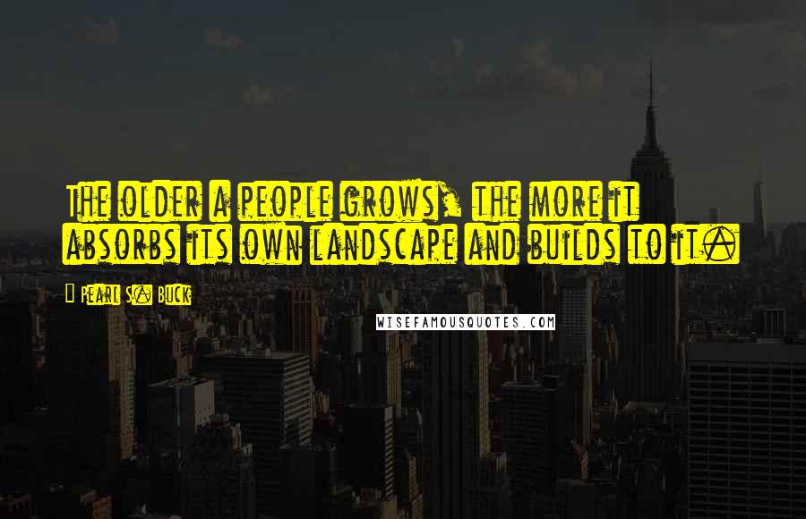 Pearl S. Buck Quotes: The older a people grows, the more it absorbs its own landscape and builds to it.