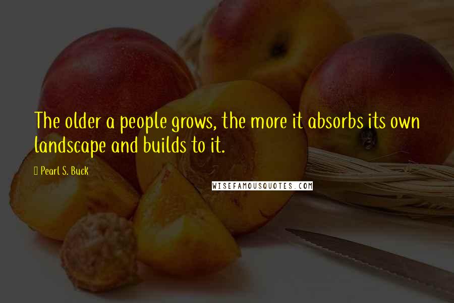 Pearl S. Buck Quotes: The older a people grows, the more it absorbs its own landscape and builds to it.