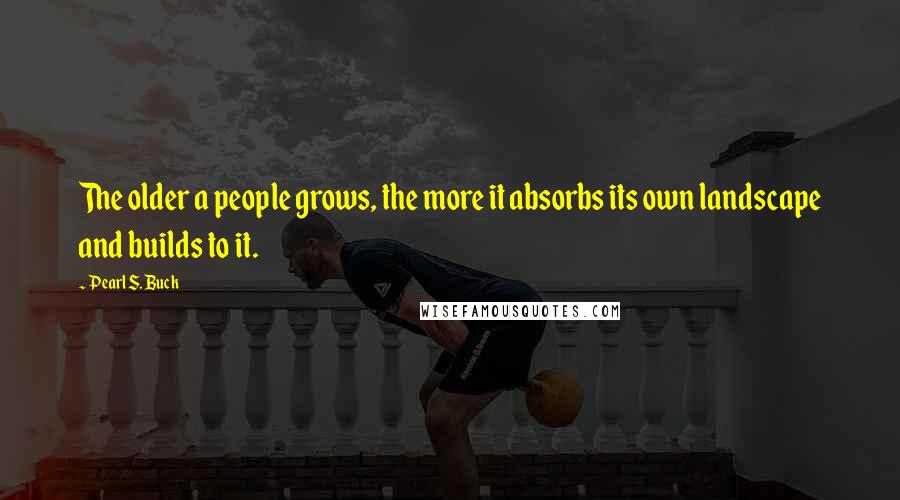 Pearl S. Buck Quotes: The older a people grows, the more it absorbs its own landscape and builds to it.