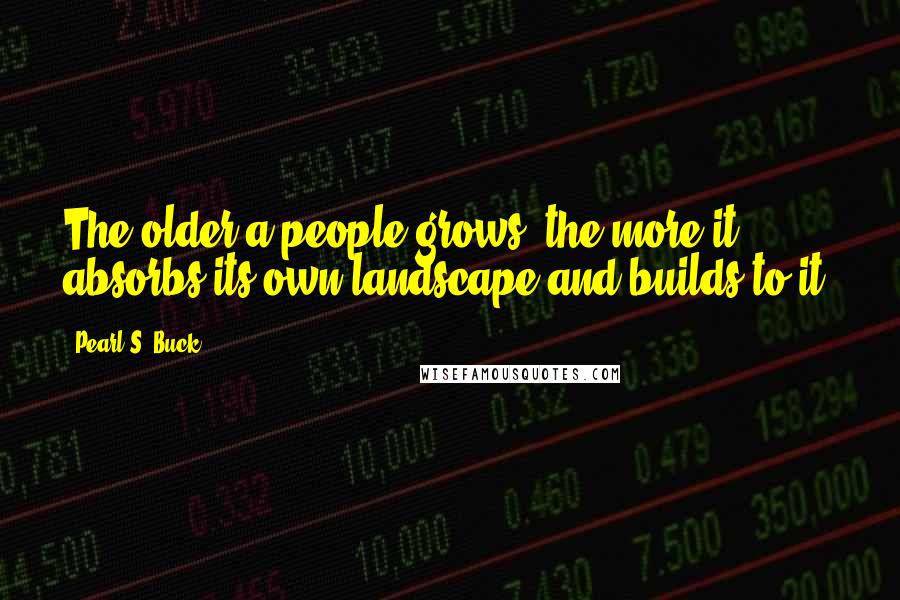 Pearl S. Buck Quotes: The older a people grows, the more it absorbs its own landscape and builds to it.