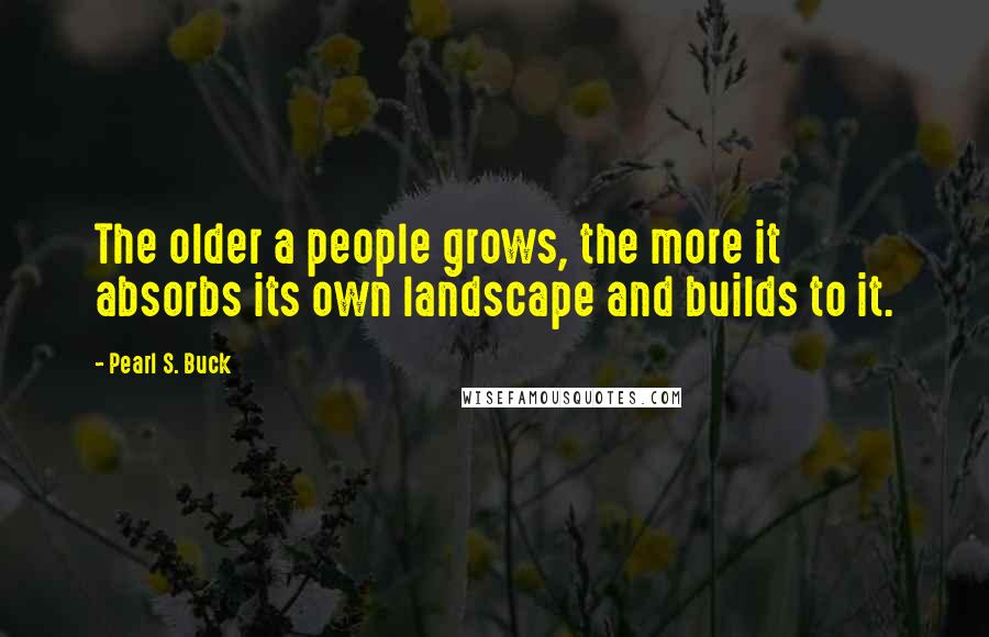 Pearl S. Buck Quotes: The older a people grows, the more it absorbs its own landscape and builds to it.