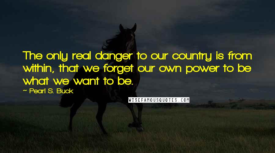 Pearl S. Buck Quotes: The only real danger to our country is from within, that we forget our own power to be what we want to be.