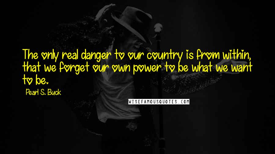 Pearl S. Buck Quotes: The only real danger to our country is from within, that we forget our own power to be what we want to be.