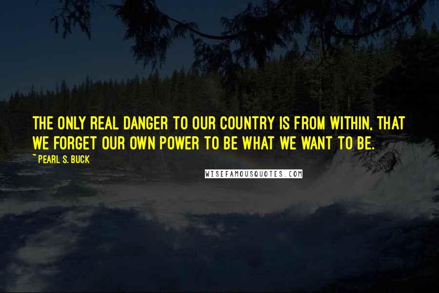 Pearl S. Buck Quotes: The only real danger to our country is from within, that we forget our own power to be what we want to be.