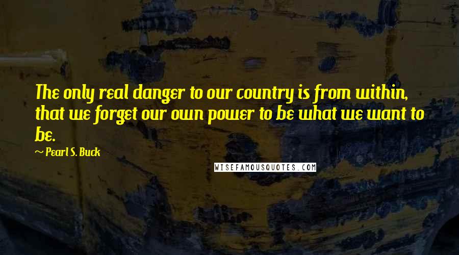 Pearl S. Buck Quotes: The only real danger to our country is from within, that we forget our own power to be what we want to be.