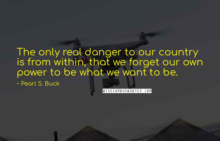 Pearl S. Buck Quotes: The only real danger to our country is from within, that we forget our own power to be what we want to be.