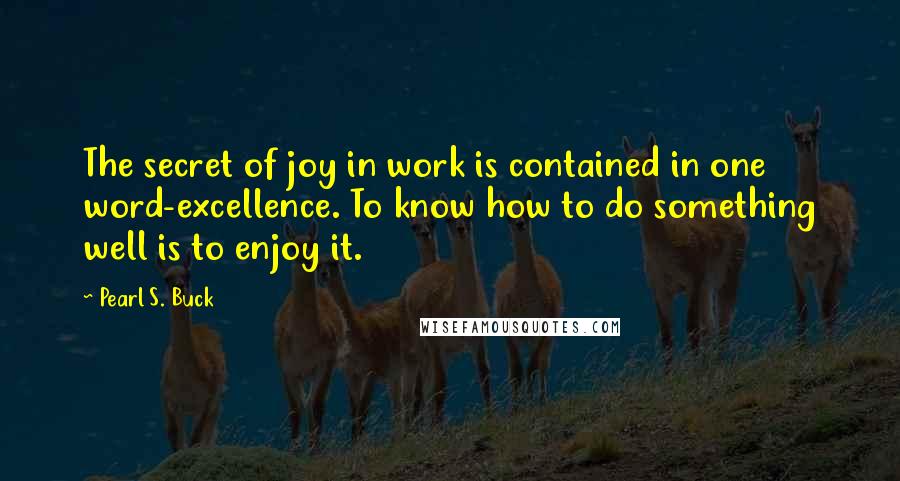 Pearl S. Buck Quotes: The secret of joy in work is contained in one word-excellence. To know how to do something well is to enjoy it.