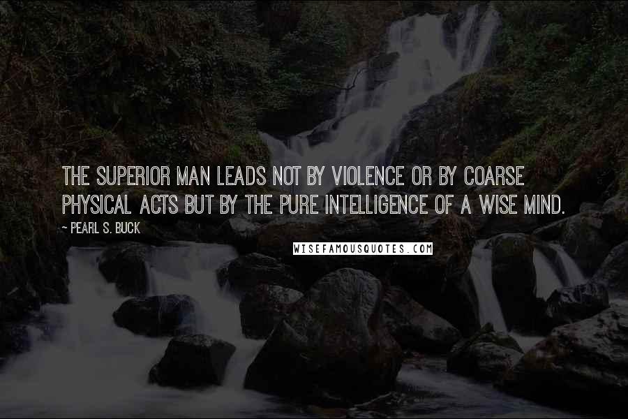 Pearl S. Buck Quotes: The superior man leads not by violence or by coarse physical acts but by the pure intelligence of a wise mind.