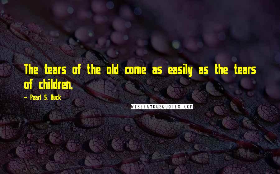 Pearl S. Buck Quotes: The tears of the old come as easily as the tears of children,