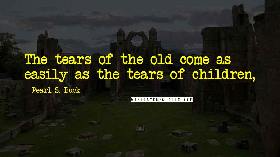 Pearl S. Buck Quotes: The tears of the old come as easily as the tears of children,