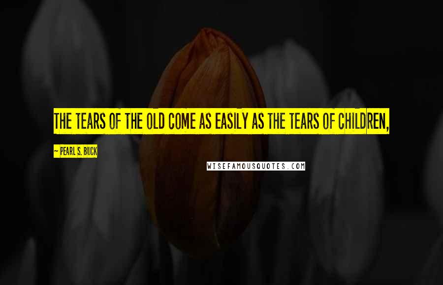 Pearl S. Buck Quotes: The tears of the old come as easily as the tears of children,