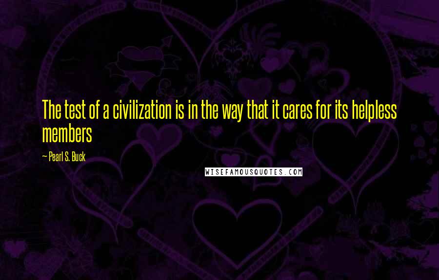 Pearl S. Buck Quotes: The test of a civilization is in the way that it cares for its helpless members