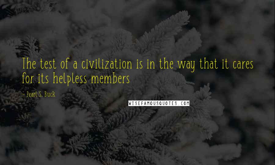 Pearl S. Buck Quotes: The test of a civilization is in the way that it cares for its helpless members