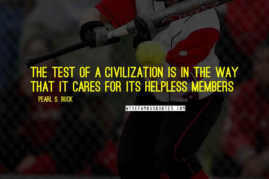 Pearl S. Buck Quotes: The test of a civilization is in the way that it cares for its helpless members