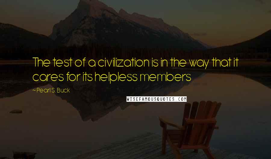 Pearl S. Buck Quotes: The test of a civilization is in the way that it cares for its helpless members