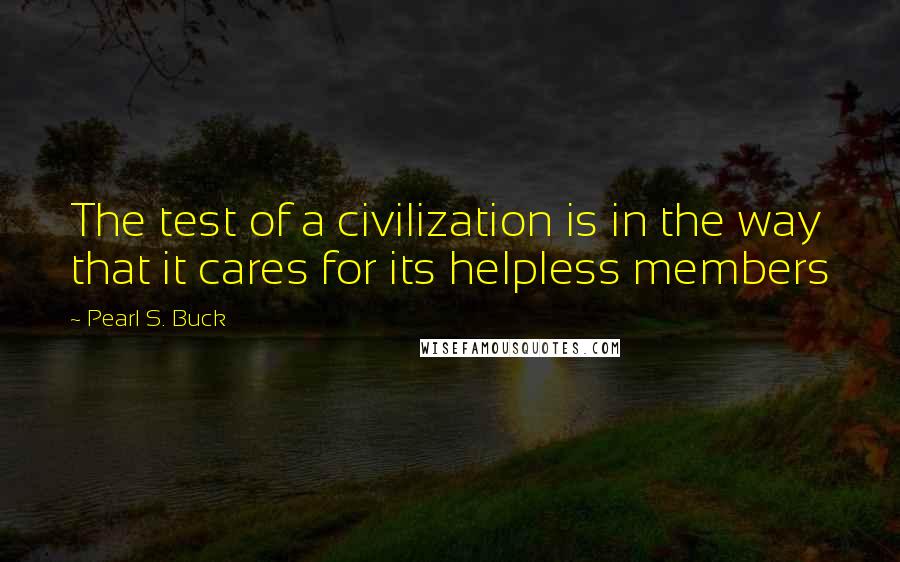 Pearl S. Buck Quotes: The test of a civilization is in the way that it cares for its helpless members