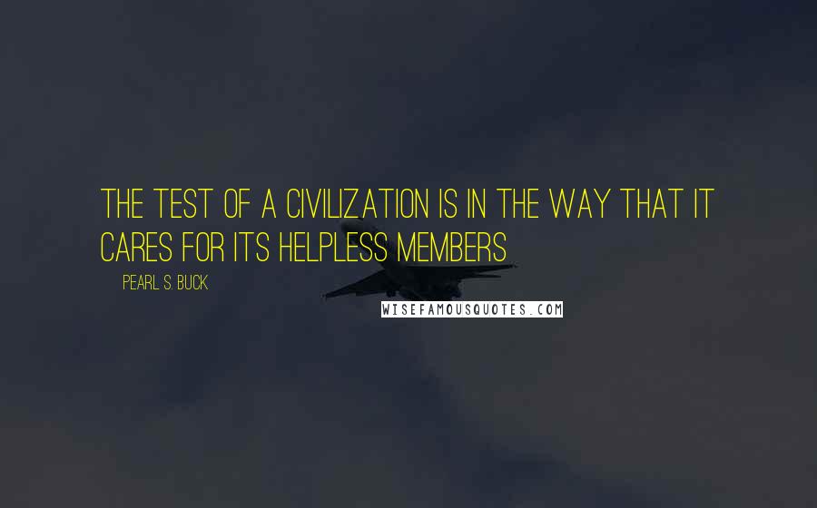 Pearl S. Buck Quotes: The test of a civilization is in the way that it cares for its helpless members