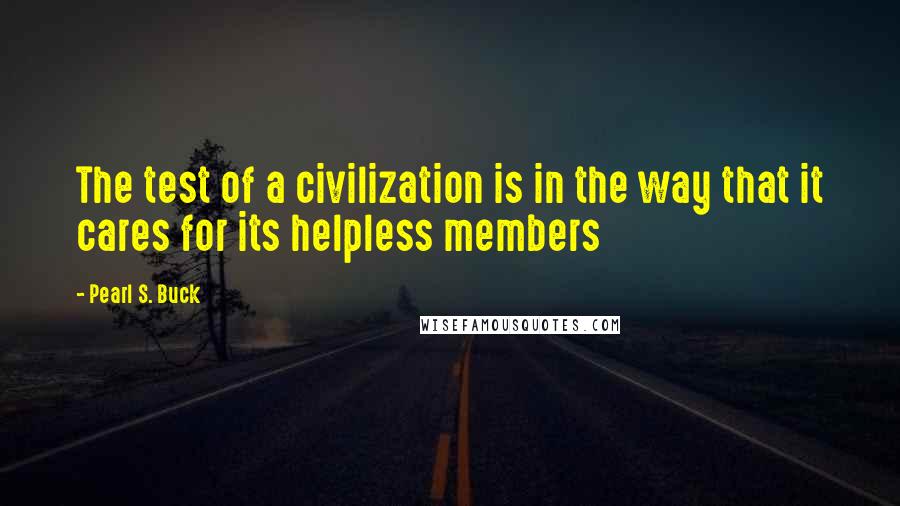 Pearl S. Buck Quotes: The test of a civilization is in the way that it cares for its helpless members