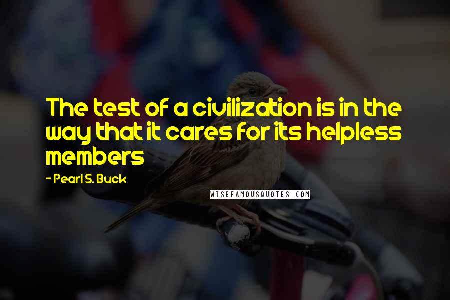 Pearl S. Buck Quotes: The test of a civilization is in the way that it cares for its helpless members