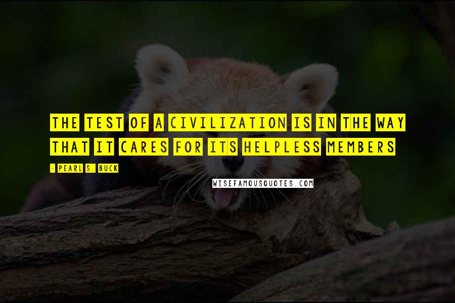 Pearl S. Buck Quotes: The test of a civilization is in the way that it cares for its helpless members