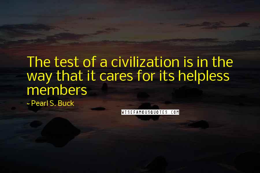 Pearl S. Buck Quotes: The test of a civilization is in the way that it cares for its helpless members